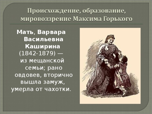 Мать , Варвара Васильевна Каширина  (1842-1879) —  из мещанской семьи; рано овдовев, вторично вышла замуж, умерла от чахотки. 