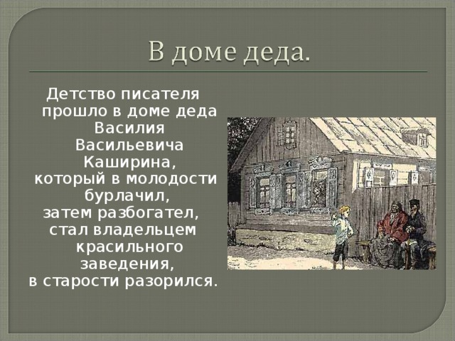 Детство писателя прошло в доме деда Василия Васильевича Каширина,  который в молодости бурлачил, затем разбогател, стал владельцем красильного заведения, в старости разорился. 