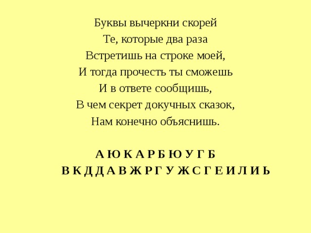 Буквы вычеркни скорей Те, которые два раза Встретишь на строке моей, И тогда прочесть ты сможешь И в ответе сообщишь, В чем секрет докучных сказок, Нам конечно объяснишь. А Ю К А Р Б Ю У Г Б  В К Д Д А В Ж Р Г У Ж С Г Е И Л И Ь  