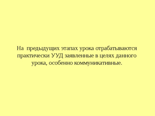 На предыдущих этапах урока отрабатываются практически УУД заявленные в целях данного урока, особенно коммуникативные. 