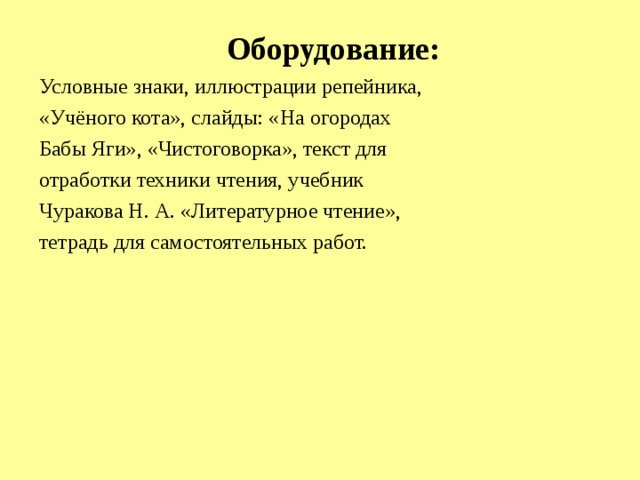 Оборудование: Условные знаки, иллюстрации репейника, «Учёного кота», слайды: «На огородах Бабы Яги», «Чистоговорка», текст для отработки техники чтения, учебник Чуракова Н. А. «Литературное чтение», тетрадь для самостоятельных работ. 