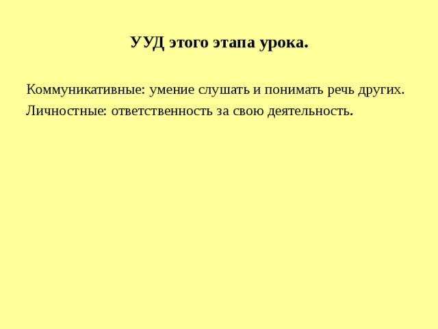 УУД этого этапа урока. Коммуникативные: умение слушать и понимать речь других. Личностные: ответственность за свою деятельность . 