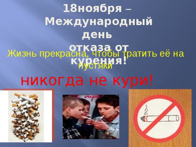 18ноября –  Международный день отказа от курения! Жизнь прекрасна, чтобы тратить её на пустяки никогда не кури! 
