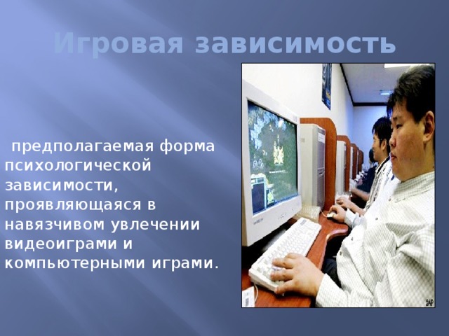 Игровая зависимость предполагаемая форма психологической зависимости, проявляющаяся в навязчивом увлечении видеоиграми и компьютерными играми. 