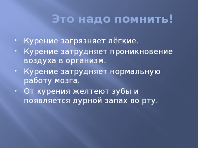  Это надо помнить! Курение загрязняет лёгкие. Курение затрудняет проникновение воздуха в организм. Курение затрудняет нормальную работу мозга. От курения желтеют зубы и появляется дурной запах во рту. 