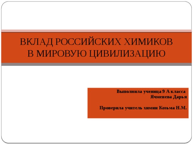 ВКЛАД РОССИЙСКИХ ХИМИКОВ  В МИРОВУЮ ЦИВИЛИЗАЦИЮ Выполнила ученица 9 А класса Ячменева Дарья  Проверила учитель химии Козьма Н.М.  