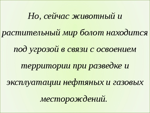 Но, сейчас животный и растительный мир болот находится под угрозой в связи с освоением территории при разведке и эксплуатации нефтяных и газовых месторождений. 
