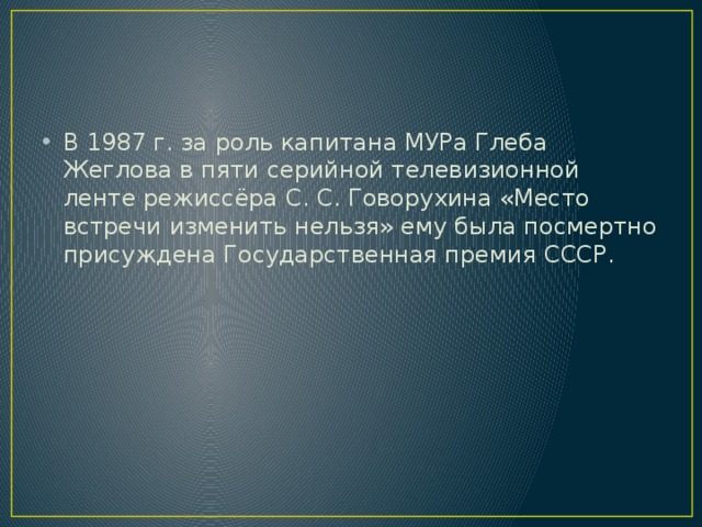 В 1987 г. за роль капитана МУРа Глеба Жеглова в пяти серийной телевизионной ленте режиссёра С. С. Говорухина «Место встречи изменить нельзя» ему была посмертно присуждена Государственная премия СССР. 