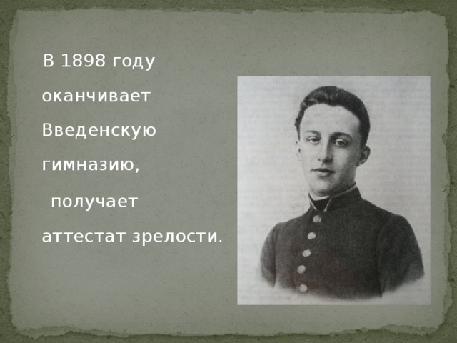  В 1898 году оканчивает Введенскую гимназию,  получает аттестат зрелости. 