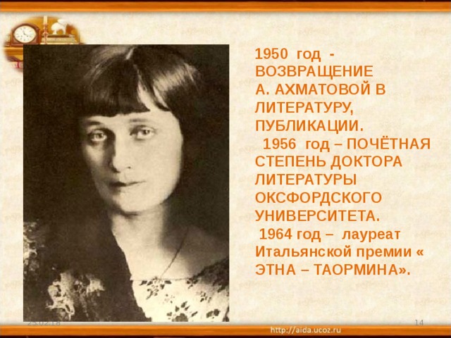 1950 год - ВОЗВРАЩЕНИЕ А. АХМАТОВОЙ В ЛИТЕРАТУРУ, ПУБЛИКАЦИИ.  1956 год – ПОЧЁТНАЯ СТЕПЕНЬ ДОКТОРА ЛИТЕРАТУРЫ ОКСФОРДСКОГО УНИВЕРСИТЕТА.  1964 год – лауреат Итальянской премии « ЭТНА – ТАОРМИНА». 25.02.18  