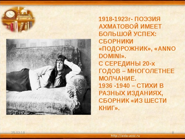 1918-1923г- ПОЭЗИЯ АХМАТОВОЙ ИМЕЕТ БОЛЬШОЙ УСПЕХ: СБОРНИКИ «ПОДОРОЖНИК», « ANNO DOMINI ».  С СЕРЕДИНЫ 20-х ГОДОВ – МНОГОЛЕТНЕЕ МОЛЧАНИЕ.  1936 -1940 – СТИХИ В РАЗНЫХ ИЗДАНИЯХ, СБОРНИК «ИЗ ШЕСТИ КНИГ».   25.02.18  