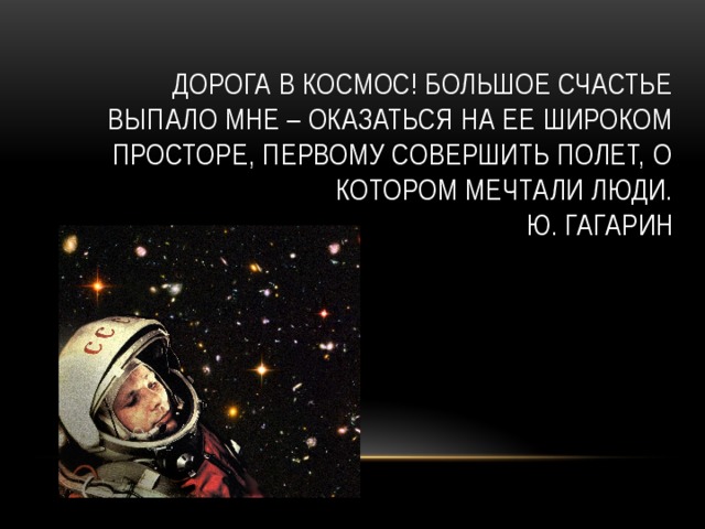 Дорога в космос! Большое счастье выпало мне – оказаться на ее широком просторе, первому совершить полет, о котором мечтали люди.  Ю. Гагарин 