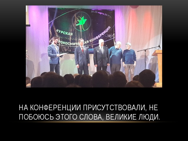 На конференции присутствовали, не побоюсь этого слова, великие люди. 