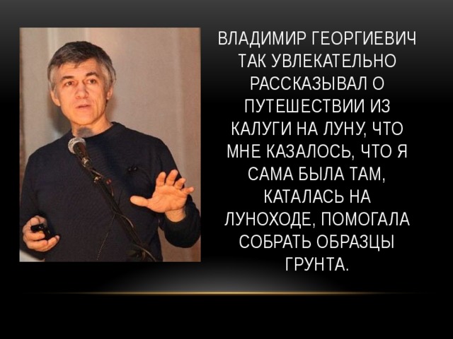 Владимир георгиевич так увлекательно рассказывал о путешествии из калуги на луну, что мне казалось, что я сама была там, каталась на луноходе, помогала собрать образцы грунта. 