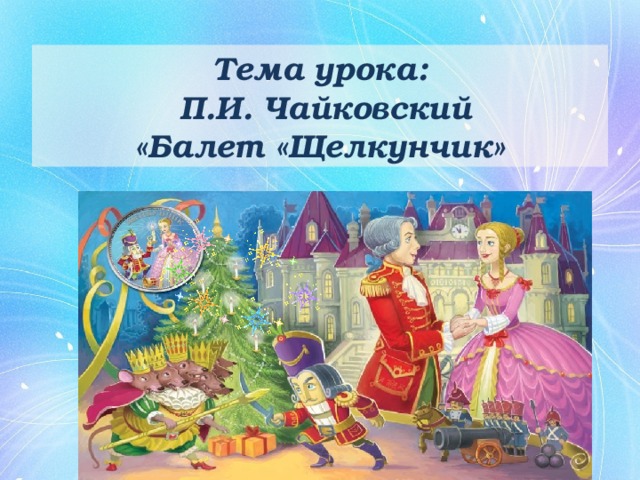 Тема урока:  П.И. Чайковский  «Балет «Щелкунчик» 