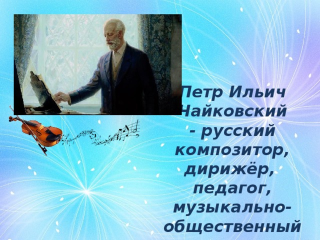 Петр Ильич Чайковский - русский композитор, дирижёр, педагог, музыкально-общественный деятель.   