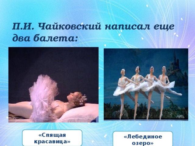 П.И. Чайковский написал еще два балета: «Спящая красавица» «Лебединое озеро» 