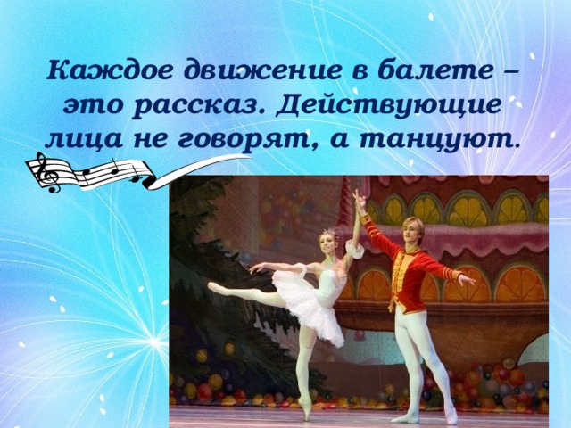 Каждое движение в балете – это рассказ. Действующие лица не говорят, а танцуют . 