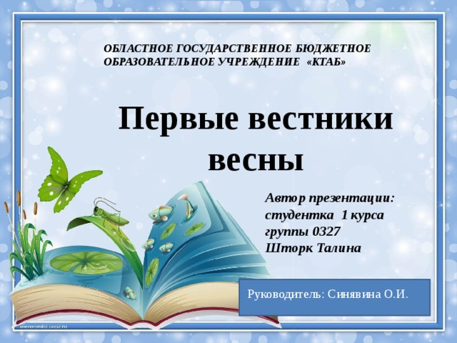 ОБЛАСТНОЕ ГОСУДАРСТВЕННОЕ БЮДЖЕТНОЕ ОБРАЗОВАТЕЛЬНОЕ УЧРЕЖДЕНИЕ «КТАБ» Первые вестники весны Автор презентации: студентка 1 курса группы 0327 Шторк Талина  Руководитель: Синявина О.И. 