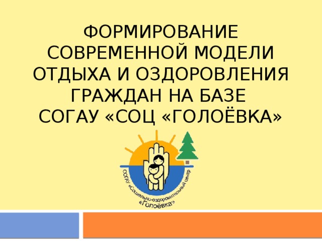 Формирование современной модели отдыха и оздоровления граждан на базе  согау «соц «голоёвка» 
