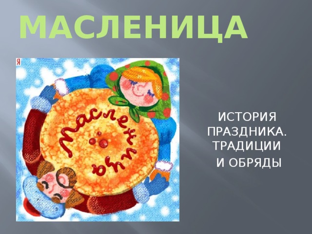 Масленица ИСТОРИЯ ПРАЗДНИКА. ТРАДИЦИИ  И ОБРЯДЫ 