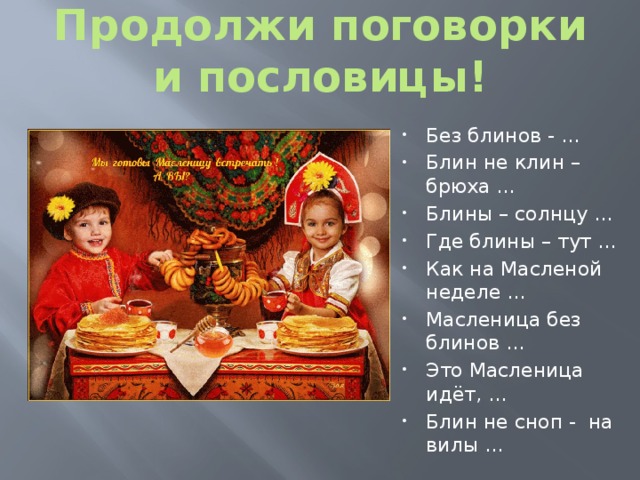 Продолжи поговорки и пословицы! Без блинов - … Блин не клин – брюха … Блины – солнцу … Где блины – тут … Как на Масленой неделе … Масленица без блинов … Это Масленица идёт, … Блин не сноп - на вилы … 