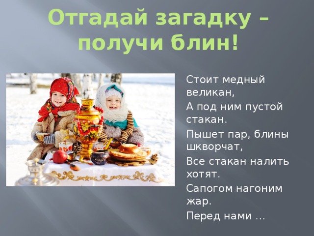 Отгадай загадку – получи блин! Стоит медный великан, А под ним пустой стакан. Пышет пар, блины шкворчат, Все стакан налить хотят. Сапогом нагоним жар. Перед нами … 