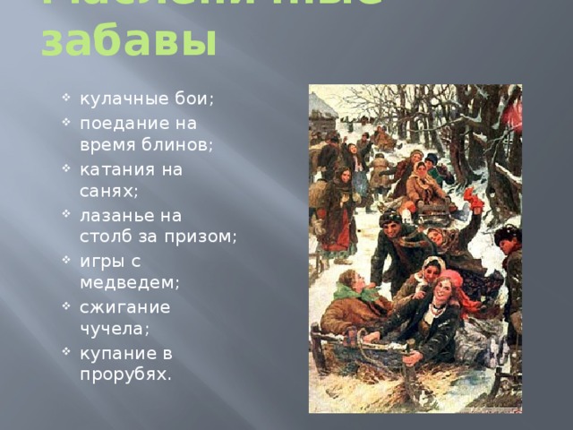 Масленичные забавы кулачные бои; поедание на время блинов; катания на санях; лазанье на столб за призом; игры с медведем; сжигание чучела; купание в прорубях. 
