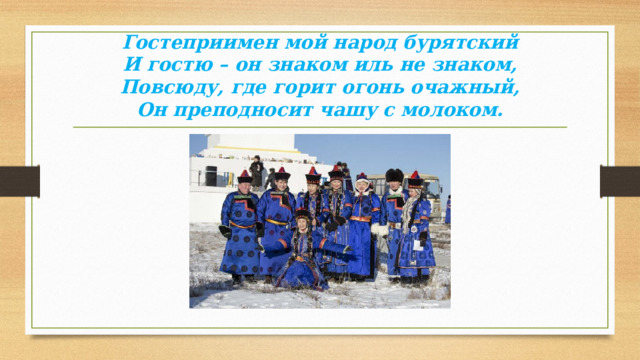 Гостеприимен мой народ бурятский  И гостю – он знаком иль не знаком,  Повсюду, где горит огонь очажный,  Он преподносит чашу с молоком.   