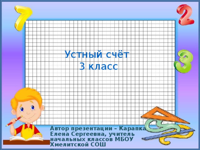 Устный счёт  3 класс Автор презентации – Карапка Елена Сергеевна, учитель начальных классов МБОУ Хмелитской СОШ Вяземского района Смоленской области 