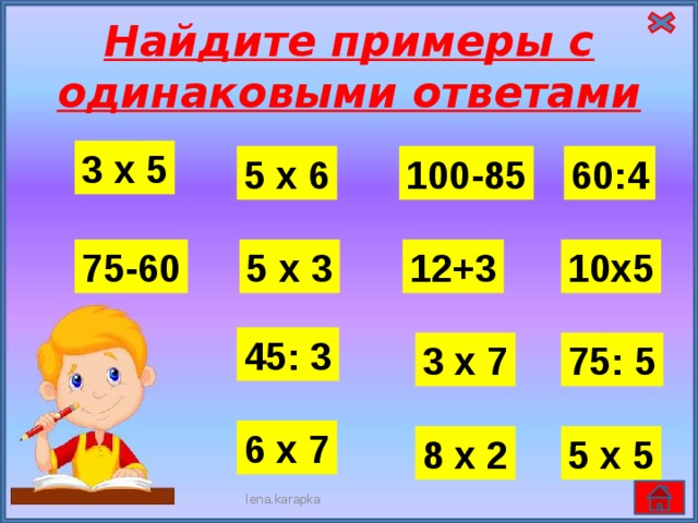 Найдите примеры с одинаковыми ответами 3 х 5 60:4 5 х 6 100-85 10х5 12+3 75-60 5 х 3 45: 3 3 х 7 75: 5 6 х 7 8 х 2 5 х 5 lena.karapka 