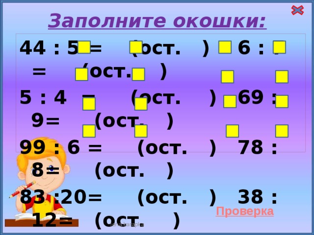 Заполните окошки: 44 : 5 = (ост. ) 6 : 7 = (ост. ) 5 : 4 = (ост. ) 69 : 9= (ост. ) 99 : 6 = (ост. ) 78 : 8= (ост. ) 83 :20= (ост. ) 38 :12= (ост. )      lena.karapka 