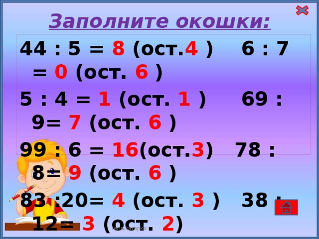 Заполните окошки: 44 : 5 = 8 (ост. 4 ) 6 : 7 = 0 (ост. 6 ) 5 : 4 = 1 (ост. 1 ) 69 : 9= 7 (ост. 6 ) 99 : 6 = 16 (ост. 3 ) 78 : 8= 9 (ост. 6 ) 83 :20= 4 (ост. 3 ) 38 :12= 3 (ост. 2 )      lena.karapka 