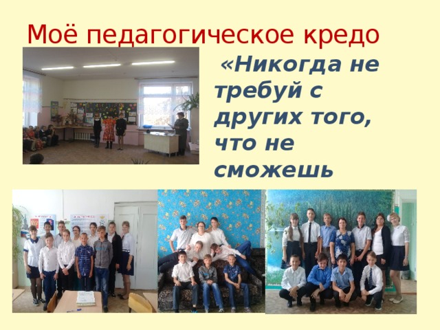 Моё педагогическое кредо  «Никогда не требуй с других того, что не сможешь сделать сам … »  