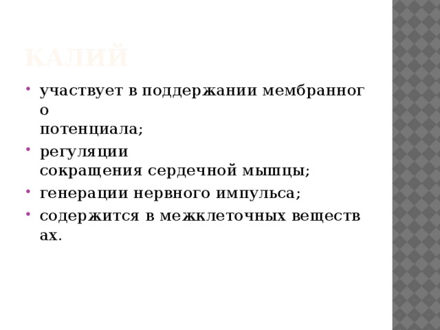 Калий  участвует в поддержании мембранного   потенциала;  регуляции сокращения сердечной мышцы; генерации нервного импульса; содержится в межклеточных веществах. 