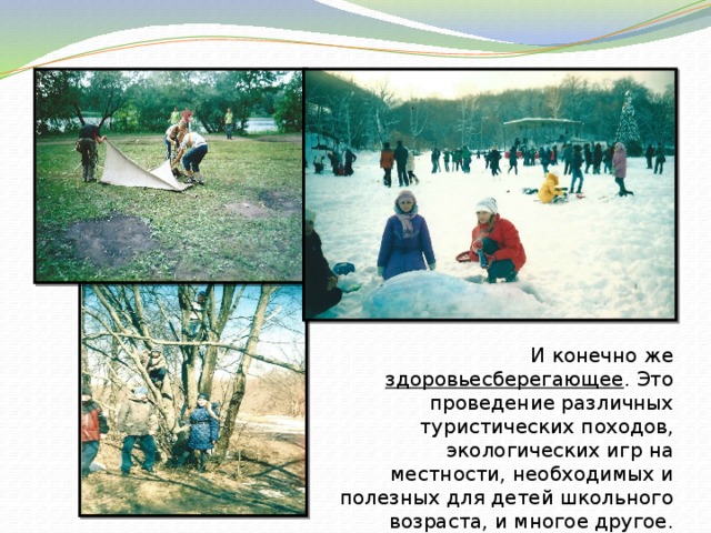 И конечно же здоровьесберегающее . Это проведение различных туристических походов, экологических игр на местности, необходимых и полезных для детей школьного возраста, и многое другое. 