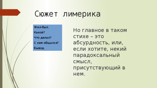 Сюжет лимерика Но главное в таком стихе – это абсурдность, или, если хотите, некий парадоксальный смысл, присутствующий в нем. Жил-был. Какой? Что делал? С кем общался? Вывод. 