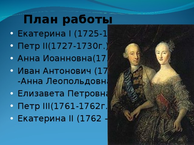 План работы Екатерина І (1725-1727г.) Петр II (1727-1730г.) Анна Иоанновна(1730-1740г.) Иван Антонович (1740-1741 гг.) -Анна Леопольдовна Елизавета Петровна(1741-1761г.) Петр III (1761-1762г.) Екатерина II ( 1762 – 1796 г.г.)  