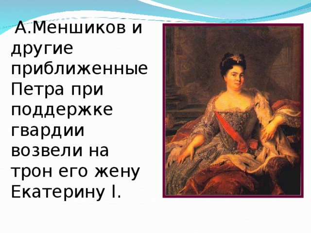  А.Меншиков и другие приближенные Петра при поддержке гвардии возвели на трон его жену Екатерину l . 