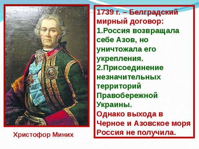 1739 г. – Белградский мирный договор: Россия возвращала себе Азов, но уничтожала его укрепления. П рисоединение незначительных территорий Правобережной Украины. О днако выхода в Черное и Азовское моря Россия не получила. Христофор Миних 