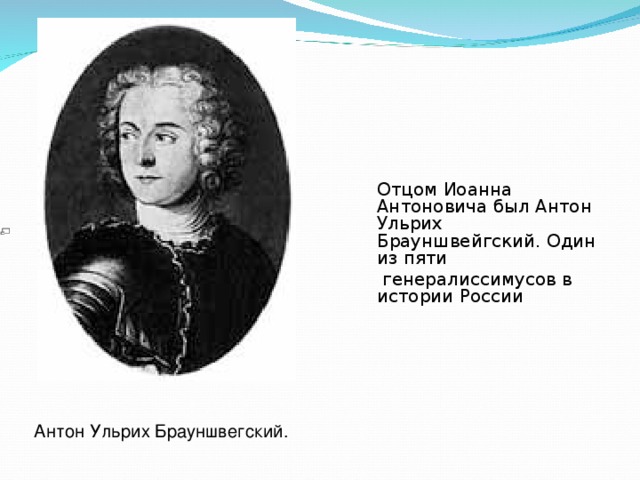 Отцом Иоанна Антоновича был Антон Ульрих Брауншвейгский. Один из пяти  генералиссимусов в истории России Антон Ульрих Брауншвегский. 