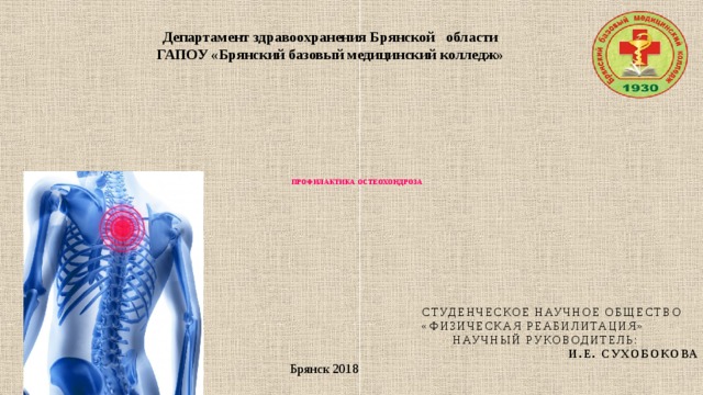 Департамент здравоохранения Брянской области  ГАПОУ «Брянский базовый медицинский колледж»             ПРОФИЛАКТИКА ОСТЕОХОНДРОЗА    Студенческое научное общество «Физическая реабилитация»  Научный руководитель:  И.Е. Сухобокова Брянск 2018   