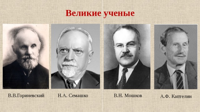 Великие ученые Н.А. Семашко  В.В.Гориневский В.Н. Мошков А.Ф. Каптелин 