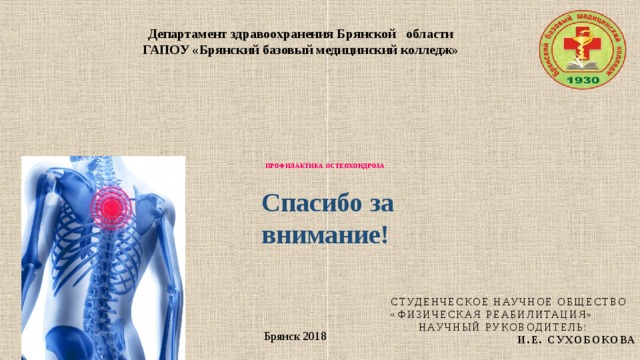 Департамент здравоохранения Брянской области  ГАПОУ «Брянский базовый медицинский колледж»             ПРОФИЛАКТИКА ОСТЕОХОНДРОЗА    Спасибо  за внимание! Студенческое научное общество «Физическая реабилитация»  Научный руководитель:  И.Е. Сухобокова Брянск 2018   
