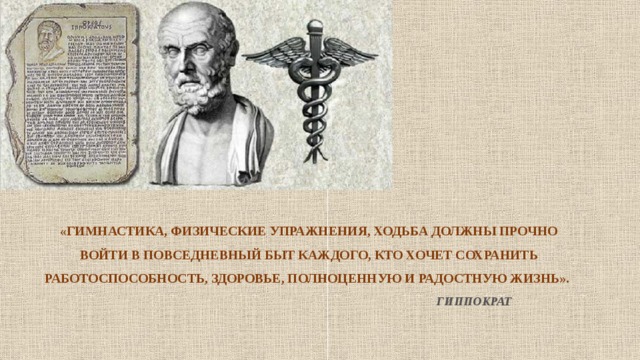    «ГИМНАСТИКА, ФИЗИЧЕСКИЕ УПРАЖНЕНИЯ, ХОДЬБА ДОЛЖНЫ ПРОЧНО ВОЙТИ В ПОВСЕДНЕВНЫЙ БЫТ КАЖДОГО, КТО ХОЧЕТ СОХРАНИТЬ РАБОТОСПОСОБНОСТЬ, ЗДОРОВЬЕ, ПОЛНОЦЕННУЮ И РАДОСТНУЮ ЖИЗНЬ».   ГИППОКРАТ   