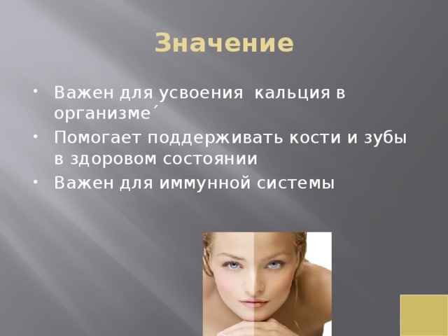 Значение Важен для усвоения  кальция в организме´ Помогает поддерживать кости и зубы в здоровом состоянии Важен для иммунной системы 