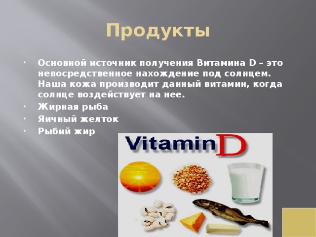 Продукты Основной источник получения Витамина D – это  непосредственное нахождение под солнцем. Наша кожа производит данный витамин, когда солнце воздействует на нее. Жирная рыба Яичный желток Рыбий жир 