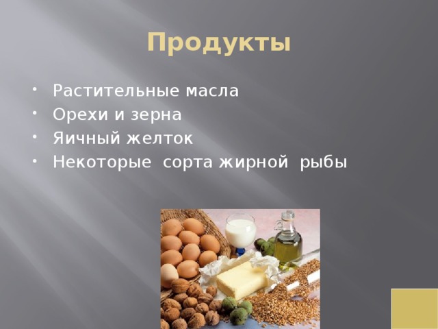 Продукты Растительные масла Орехи и зерна Яичный желток Некоторые  сорта жирной  рыбы 