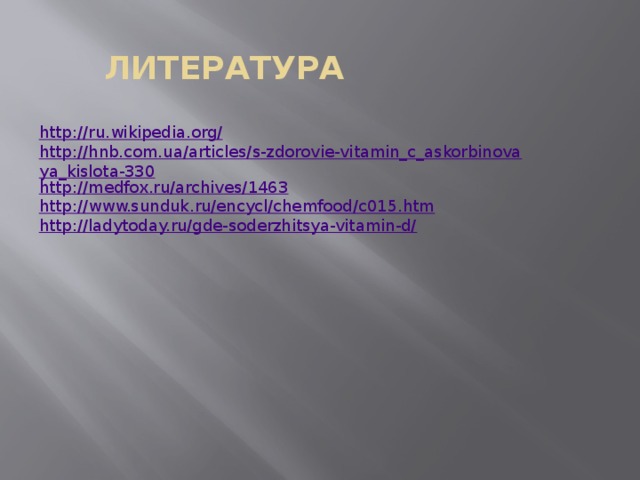 ЛИТЕРАТУРА http://ru.wikipedia.org/ http://hnb.com.ua/articles/s-zdorovie-vitamin_c_askorbinovaya_kislota-330 http://medfox.ru/archives/1463 http://www.sunduk.ru/encycl/chemfood/c015.htm http://ladytoday.ru/gde-soderzhitsya-vitamin-d/   