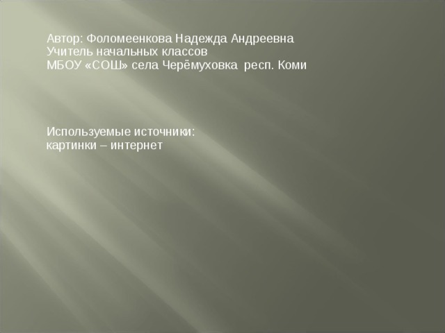 Автор: Фоломеенкова Надежда Андреевна Учитель начальных классов МБОУ «СОШ» села Черёмуховка респ. Коми Используемые источники: картинки – интернет 